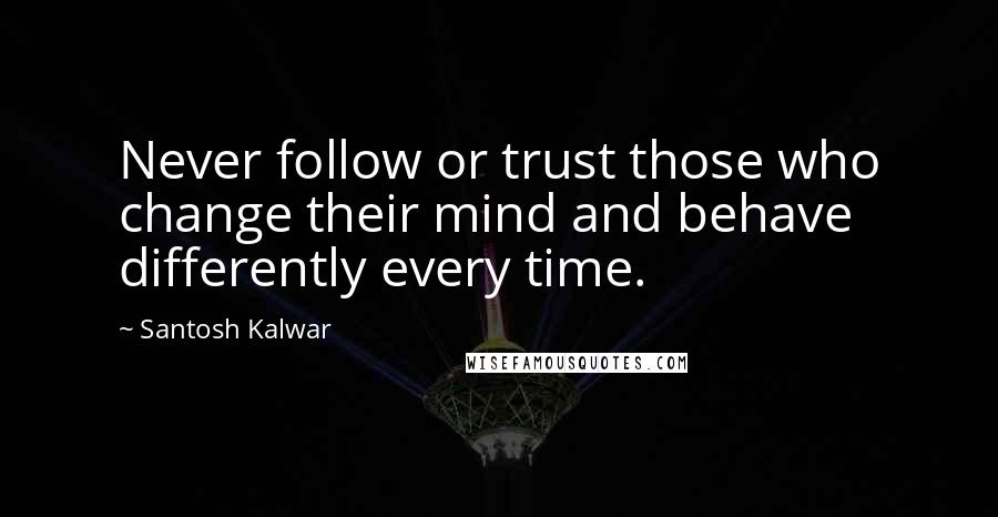 Santosh Kalwar Quotes: Never follow or trust those who change their mind and behave differently every time.