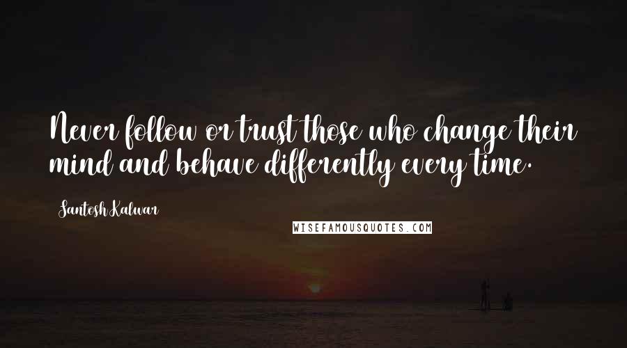 Santosh Kalwar Quotes: Never follow or trust those who change their mind and behave differently every time.