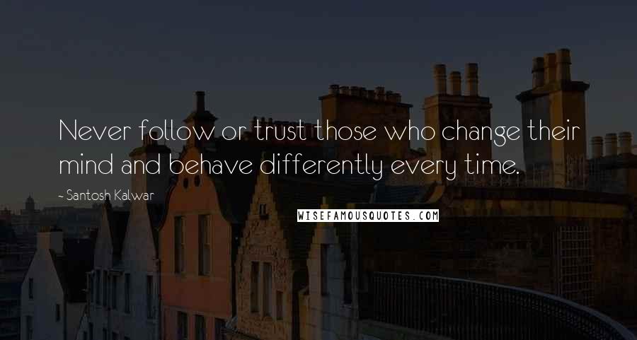 Santosh Kalwar Quotes: Never follow or trust those who change their mind and behave differently every time.