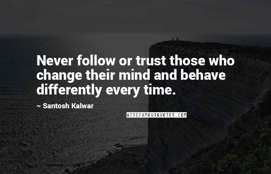 Santosh Kalwar Quotes: Never follow or trust those who change their mind and behave differently every time.