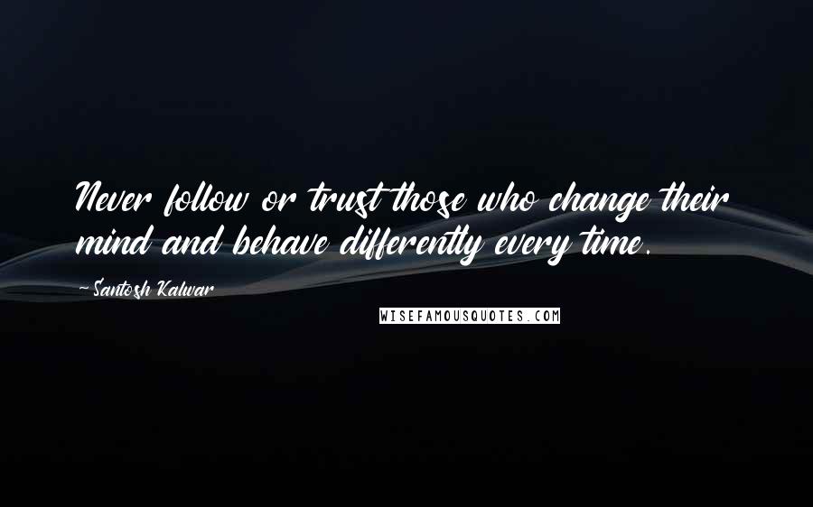 Santosh Kalwar Quotes: Never follow or trust those who change their mind and behave differently every time.