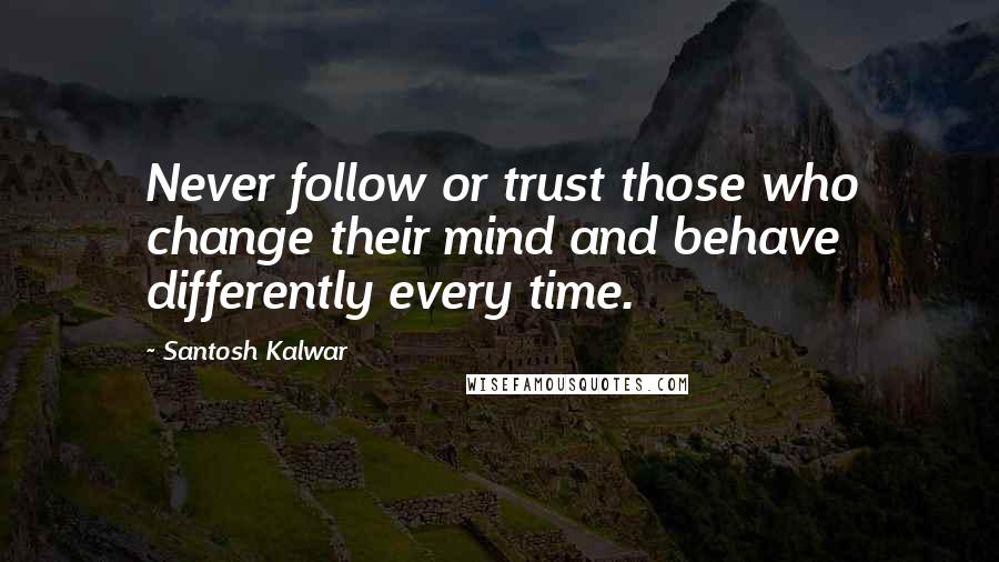 Santosh Kalwar Quotes: Never follow or trust those who change their mind and behave differently every time.