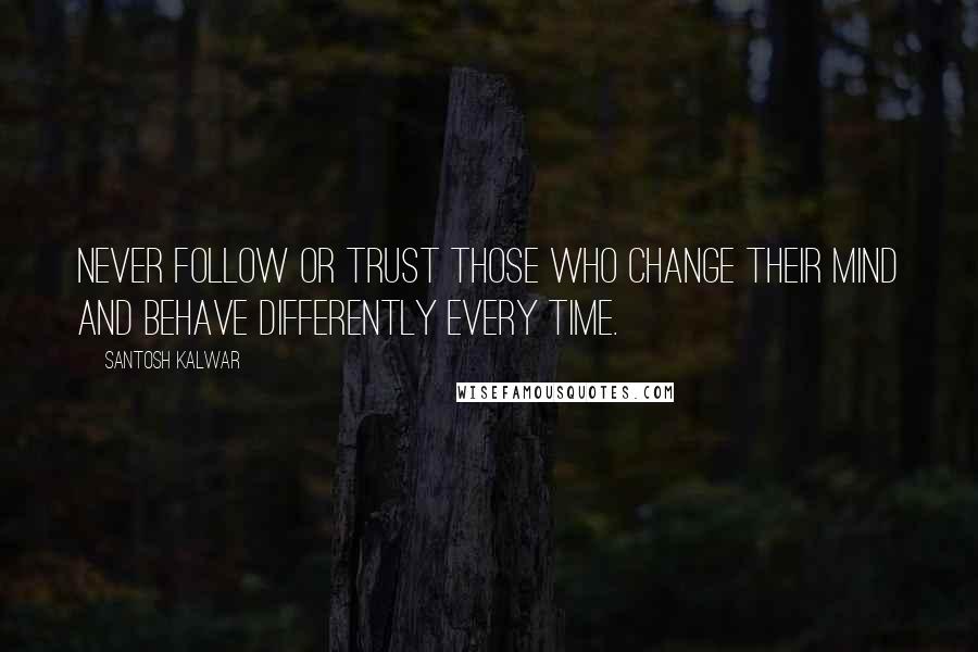 Santosh Kalwar Quotes: Never follow or trust those who change their mind and behave differently every time.