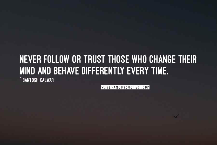 Santosh Kalwar Quotes: Never follow or trust those who change their mind and behave differently every time.
