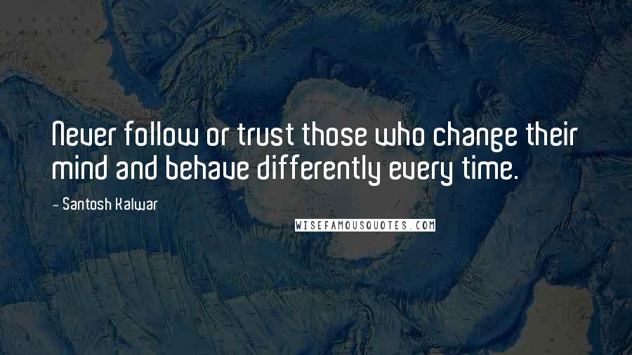 Santosh Kalwar Quotes: Never follow or trust those who change their mind and behave differently every time.