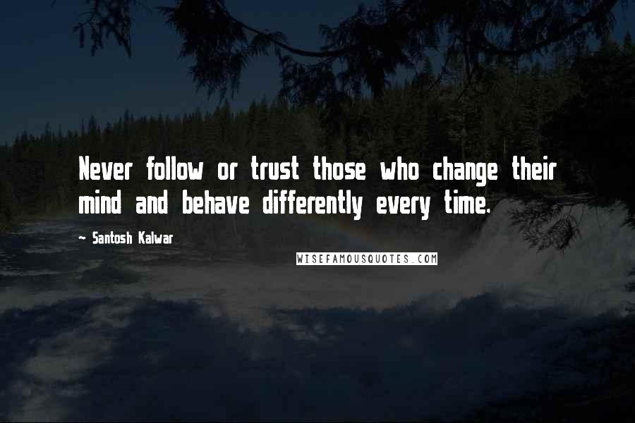 Santosh Kalwar Quotes: Never follow or trust those who change their mind and behave differently every time.