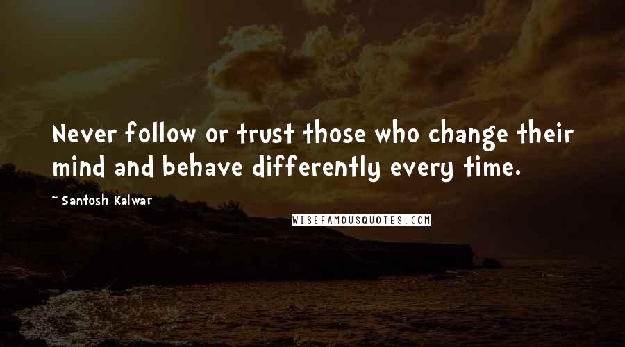 Santosh Kalwar Quotes: Never follow or trust those who change their mind and behave differently every time.