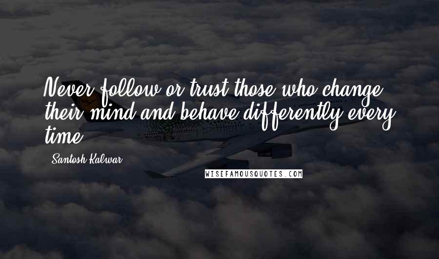 Santosh Kalwar Quotes: Never follow or trust those who change their mind and behave differently every time.