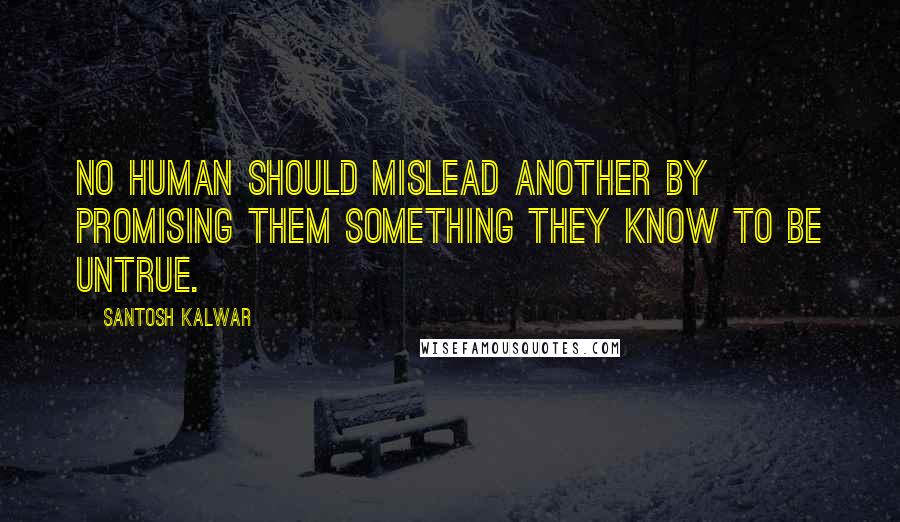 Santosh Kalwar Quotes: No human should mislead another by promising them something they know to be untrue.