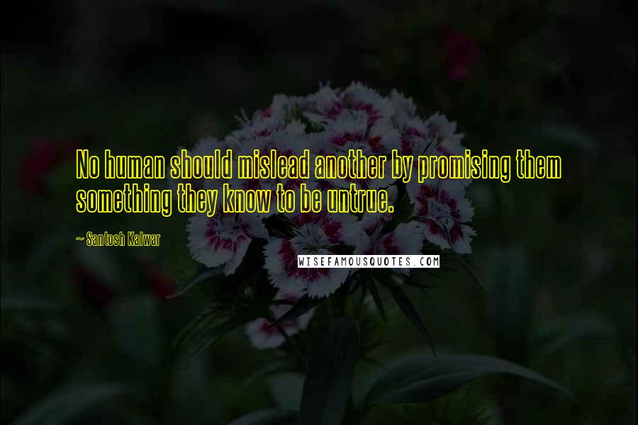 Santosh Kalwar Quotes: No human should mislead another by promising them something they know to be untrue.