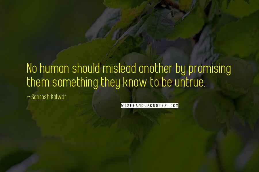 Santosh Kalwar Quotes: No human should mislead another by promising them something they know to be untrue.