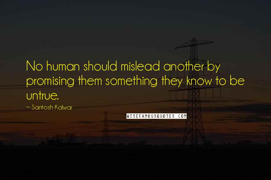 Santosh Kalwar Quotes: No human should mislead another by promising them something they know to be untrue.