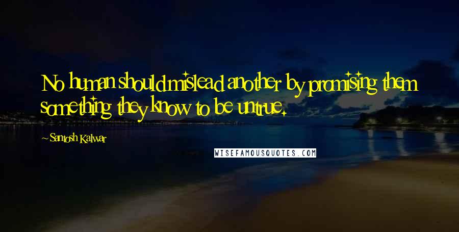 Santosh Kalwar Quotes: No human should mislead another by promising them something they know to be untrue.