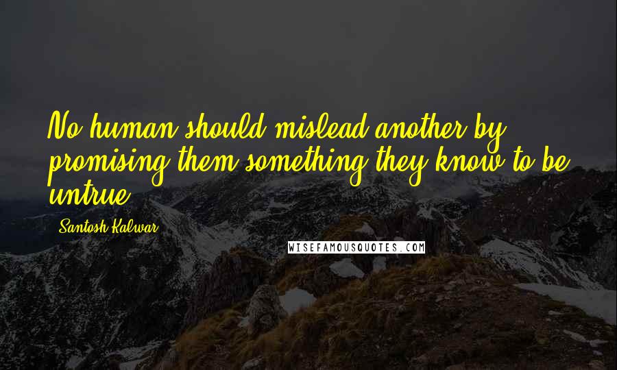 Santosh Kalwar Quotes: No human should mislead another by promising them something they know to be untrue.