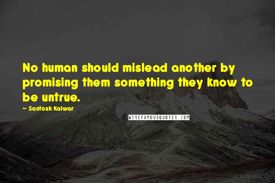 Santosh Kalwar Quotes: No human should mislead another by promising them something they know to be untrue.