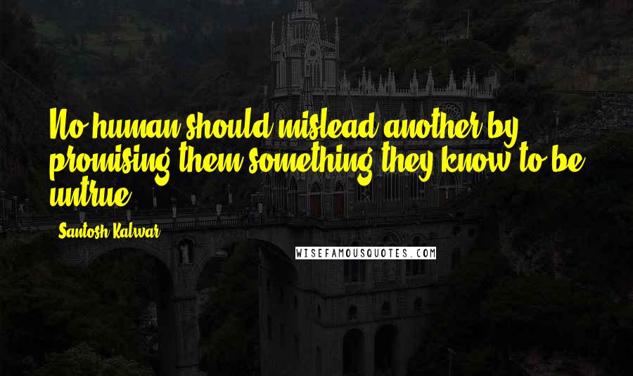 Santosh Kalwar Quotes: No human should mislead another by promising them something they know to be untrue.