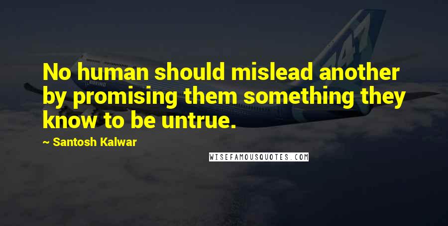 Santosh Kalwar Quotes: No human should mislead another by promising them something they know to be untrue.