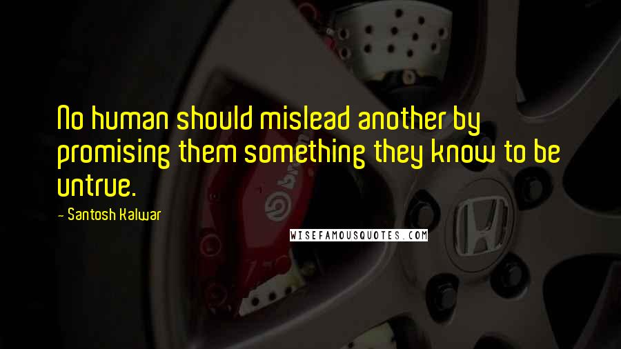 Santosh Kalwar Quotes: No human should mislead another by promising them something they know to be untrue.