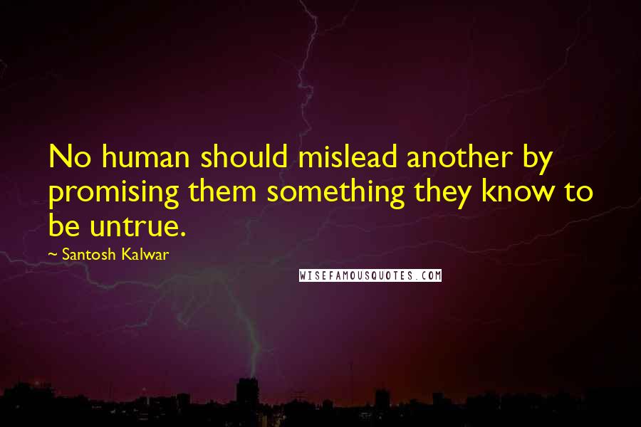 Santosh Kalwar Quotes: No human should mislead another by promising them something they know to be untrue.