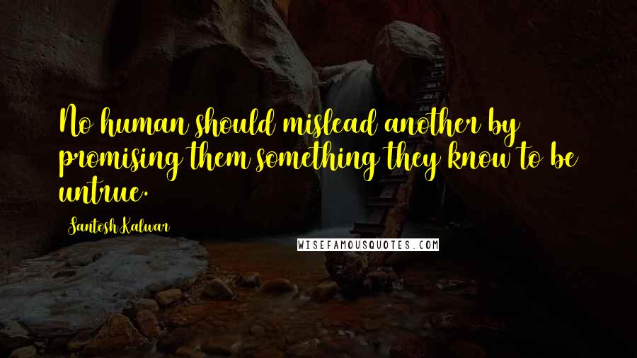 Santosh Kalwar Quotes: No human should mislead another by promising them something they know to be untrue.