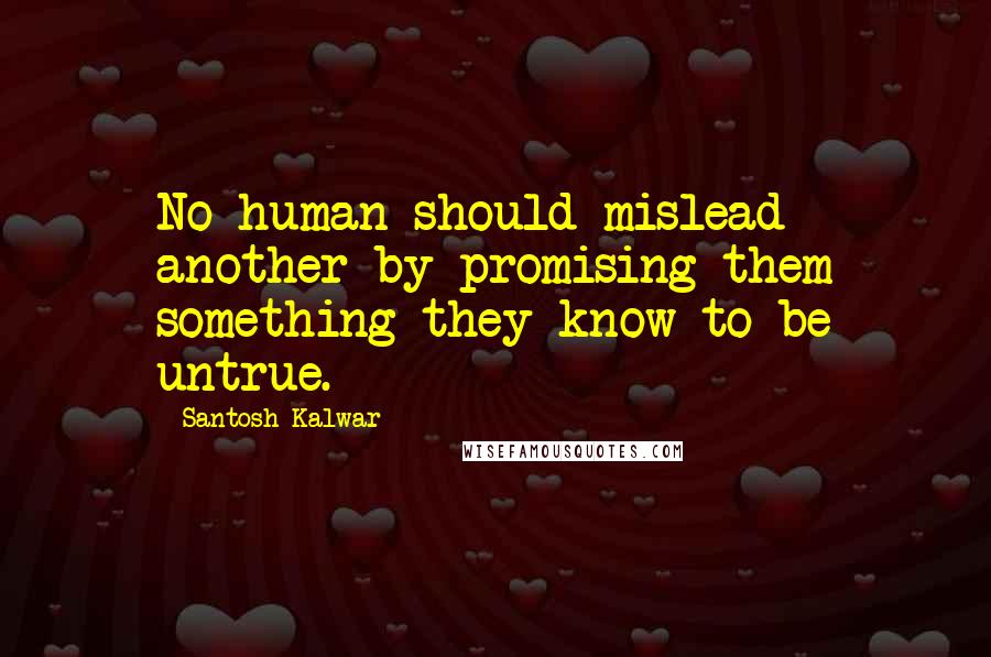 Santosh Kalwar Quotes: No human should mislead another by promising them something they know to be untrue.