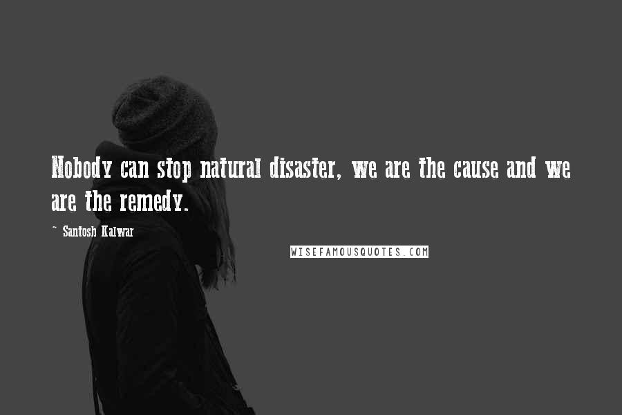 Santosh Kalwar Quotes: Nobody can stop natural disaster, we are the cause and we are the remedy.