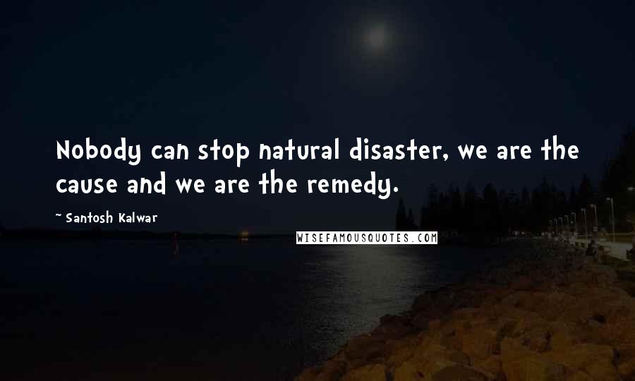 Santosh Kalwar Quotes: Nobody can stop natural disaster, we are the cause and we are the remedy.
