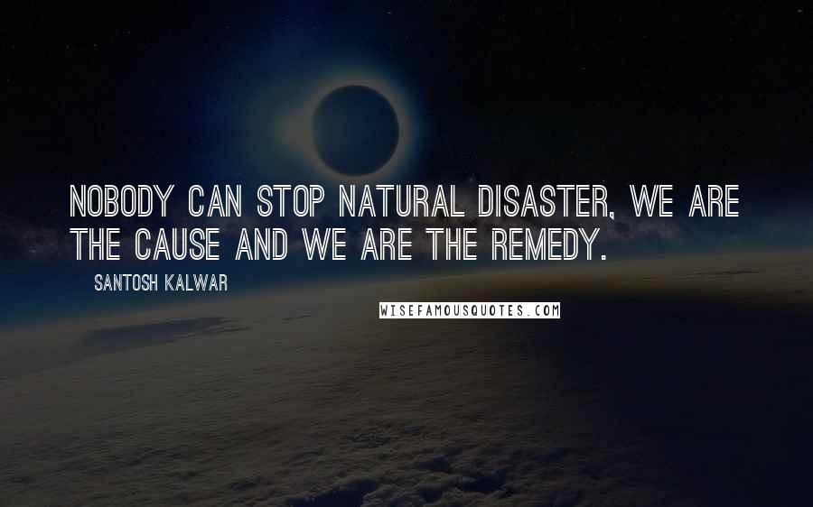 Santosh Kalwar Quotes: Nobody can stop natural disaster, we are the cause and we are the remedy.