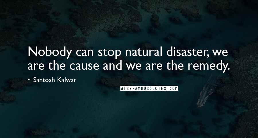 Santosh Kalwar Quotes: Nobody can stop natural disaster, we are the cause and we are the remedy.