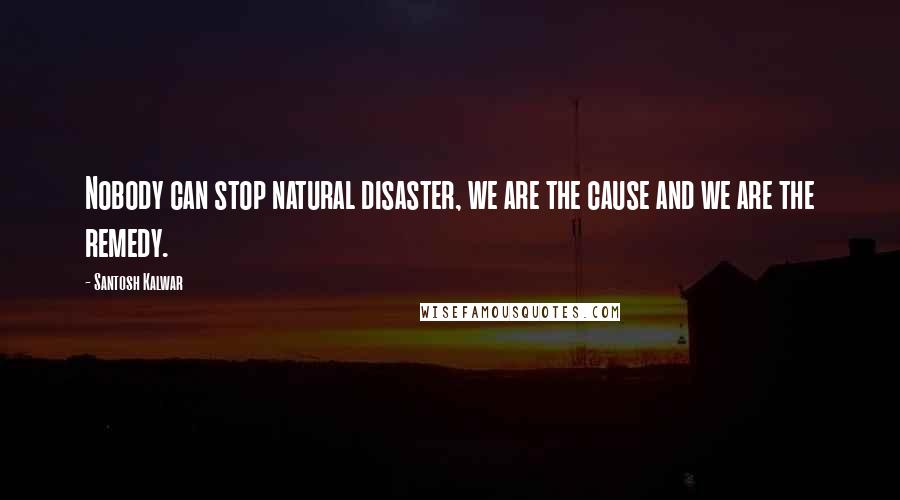 Santosh Kalwar Quotes: Nobody can stop natural disaster, we are the cause and we are the remedy.