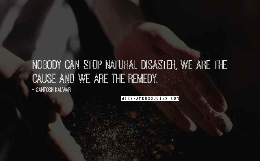 Santosh Kalwar Quotes: Nobody can stop natural disaster, we are the cause and we are the remedy.