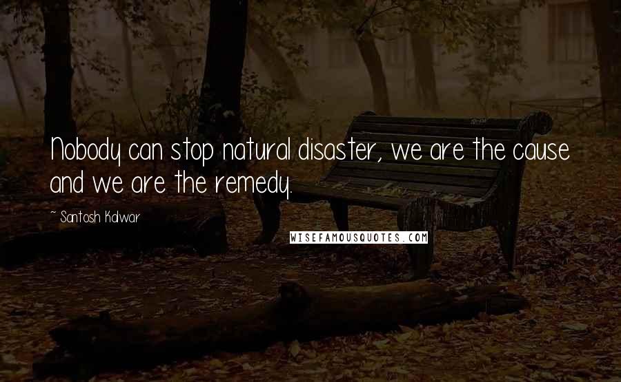 Santosh Kalwar Quotes: Nobody can stop natural disaster, we are the cause and we are the remedy.