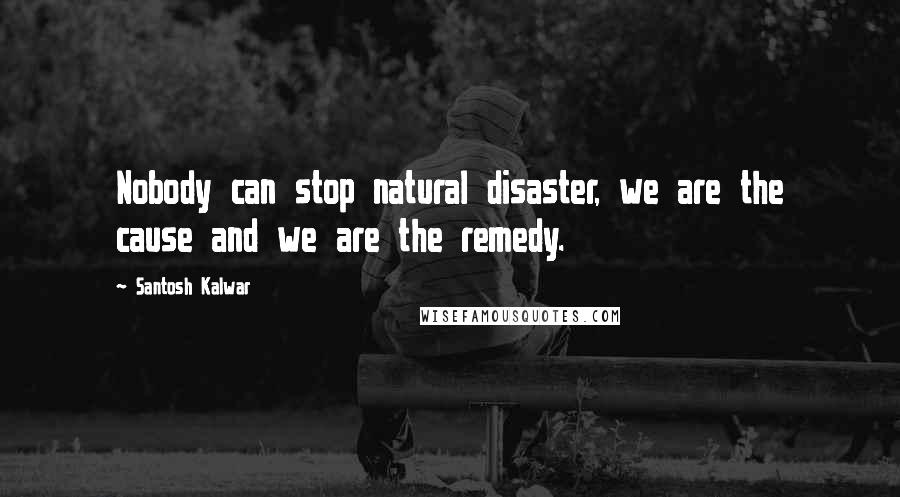 Santosh Kalwar Quotes: Nobody can stop natural disaster, we are the cause and we are the remedy.