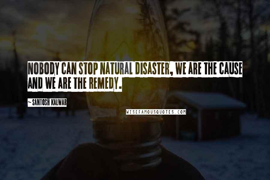 Santosh Kalwar Quotes: Nobody can stop natural disaster, we are the cause and we are the remedy.