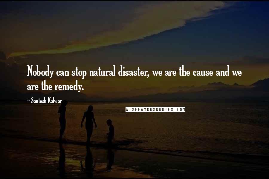 Santosh Kalwar Quotes: Nobody can stop natural disaster, we are the cause and we are the remedy.