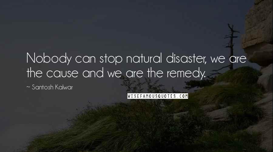 Santosh Kalwar Quotes: Nobody can stop natural disaster, we are the cause and we are the remedy.