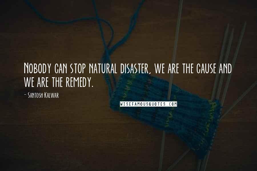 Santosh Kalwar Quotes: Nobody can stop natural disaster, we are the cause and we are the remedy.