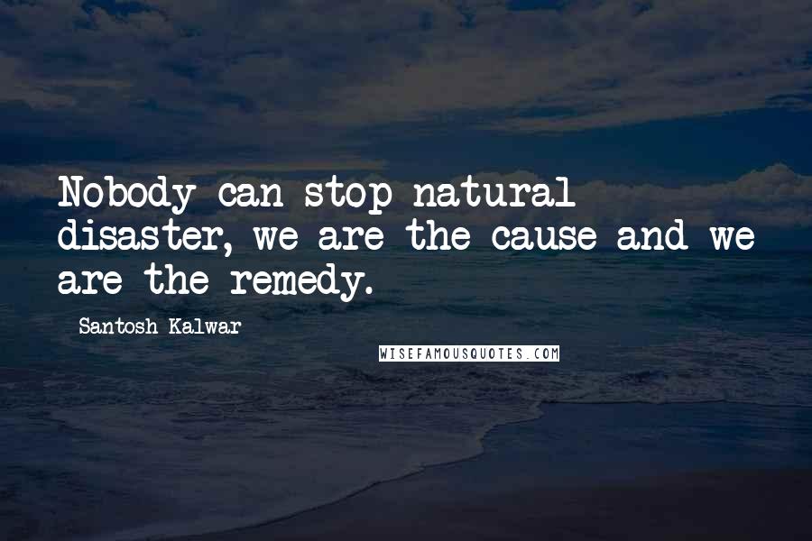 Santosh Kalwar Quotes: Nobody can stop natural disaster, we are the cause and we are the remedy.