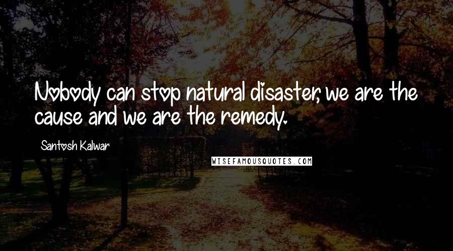 Santosh Kalwar Quotes: Nobody can stop natural disaster, we are the cause and we are the remedy.