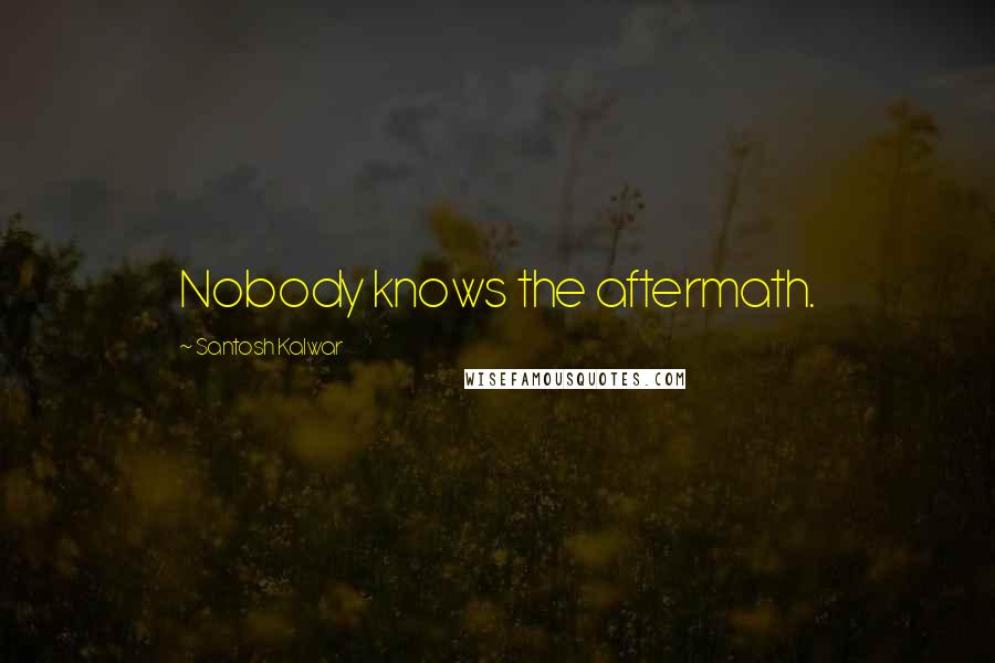 Santosh Kalwar Quotes: Nobody knows the aftermath.