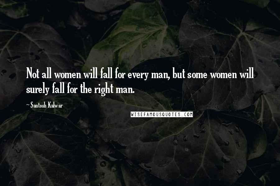 Santosh Kalwar Quotes: Not all women will fall for every man, but some women will surely fall for the right man.