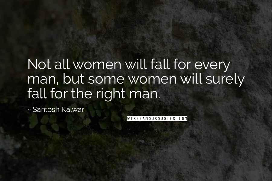 Santosh Kalwar Quotes: Not all women will fall for every man, but some women will surely fall for the right man.