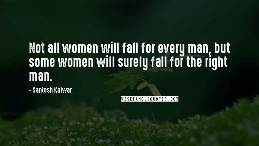 Santosh Kalwar Quotes: Not all women will fall for every man, but some women will surely fall for the right man.