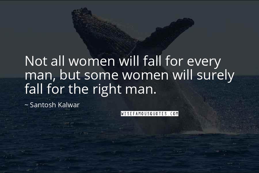 Santosh Kalwar Quotes: Not all women will fall for every man, but some women will surely fall for the right man.