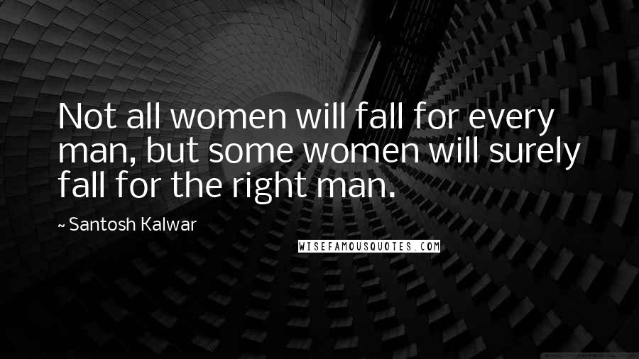 Santosh Kalwar Quotes: Not all women will fall for every man, but some women will surely fall for the right man.