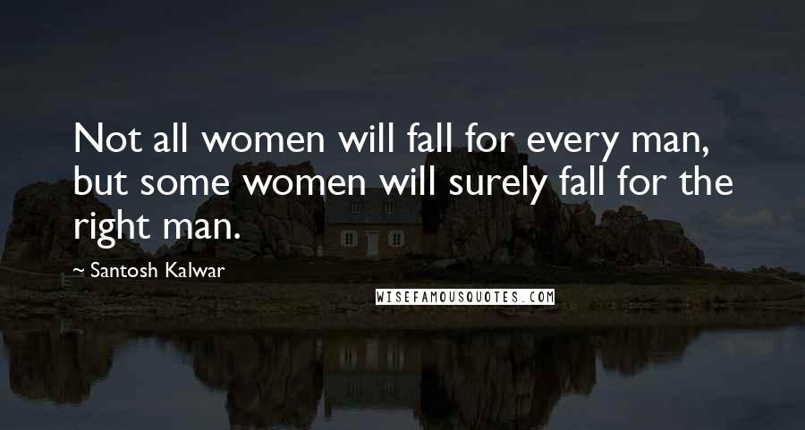 Santosh Kalwar Quotes: Not all women will fall for every man, but some women will surely fall for the right man.