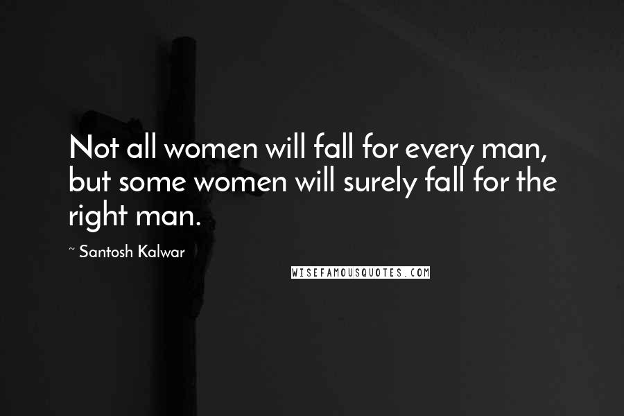 Santosh Kalwar Quotes: Not all women will fall for every man, but some women will surely fall for the right man.