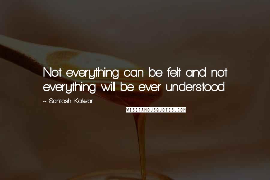 Santosh Kalwar Quotes: Not everything can be felt and not everything will be ever understood.