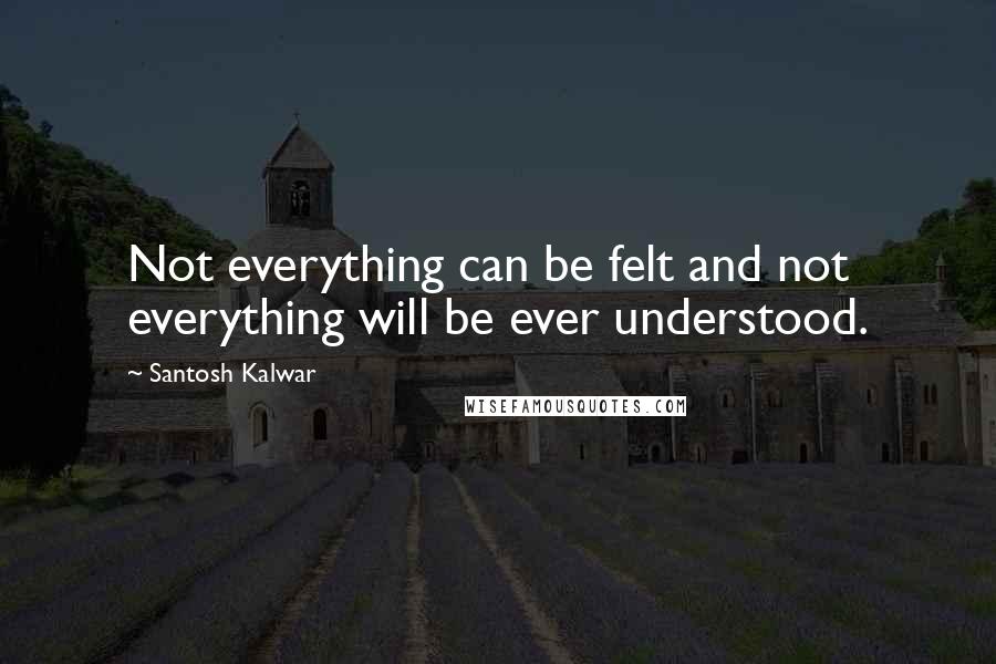 Santosh Kalwar Quotes: Not everything can be felt and not everything will be ever understood.