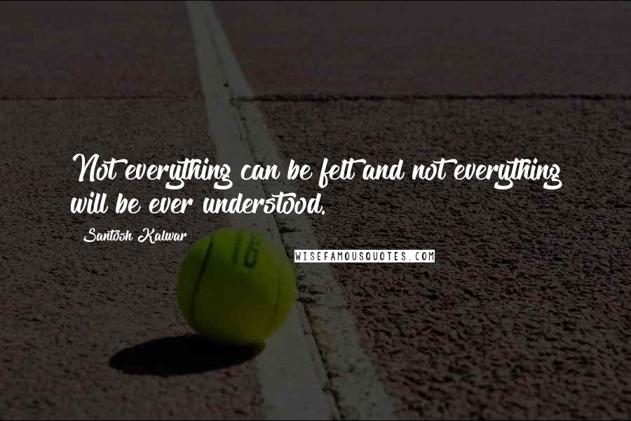 Santosh Kalwar Quotes: Not everything can be felt and not everything will be ever understood.